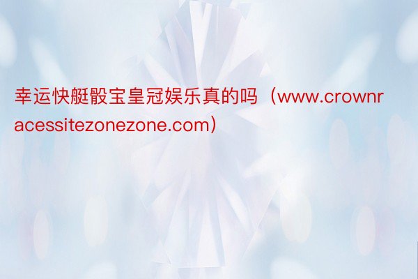 幸运快艇骰宝皇冠娱乐真的吗（www.crownracessitezonezone.com）