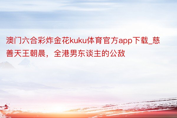 澳门六合彩炸金花kuku体育官方app下载_慈善天王朝晨，全港男东谈主的公敌