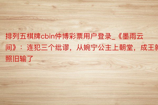 排列五棋牌cbin仲博彩票用户登录_《墨雨云间》：连犯三个纰谬，从婉宁公主上朝堂，成王就照旧输了