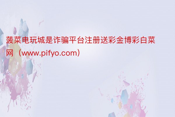 菠菜电玩城是诈骗平台注册送彩金博彩白菜网（www.pifyo.com）