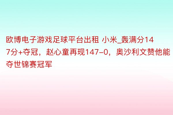 欧博电子游戏足球平台出租 小米_轰满分147分+夺冠，赵心童再现147-0，奥沙利文赞他能夺世锦赛冠军