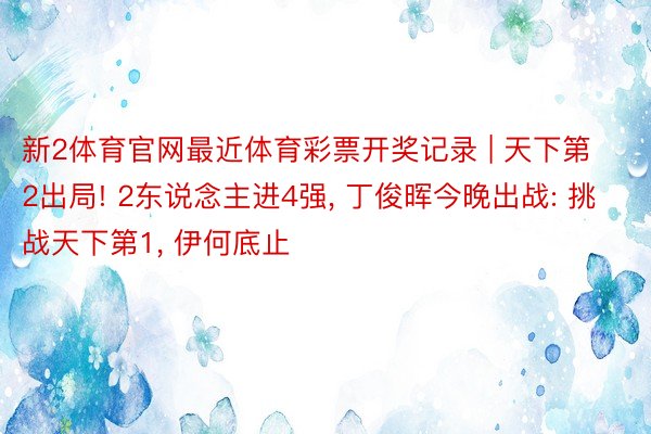 新2体育官网最近体育彩票开奖记录 | 天下第2出局! 2东说念主进4强, 丁俊晖今晚出战: 挑战天下第1, 伊何底止