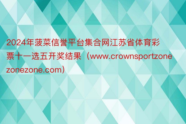 2024年菠菜信誉平台集合网江苏省体育彩票十一选五开奖结果（www.crownsportzonezonezone.com）