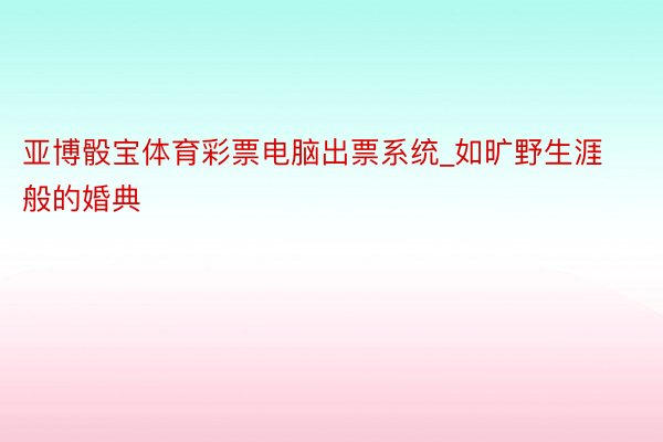 亚博骰宝体育彩票电脑出票系统_如旷野生涯般的婚典