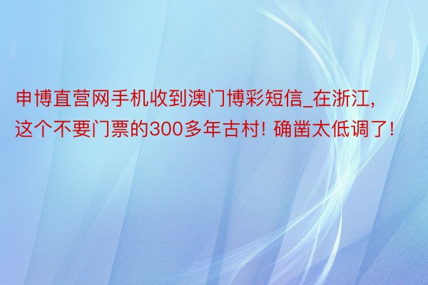 申博直营网手机收到澳门博彩短信_在浙江, 这个不要门票的300多年古村! 确凿太低调了!