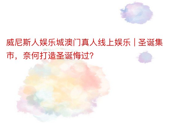 威尼斯人娱乐城澳门真人线上娱乐 | 圣诞集市，奈何打造圣诞悔过？