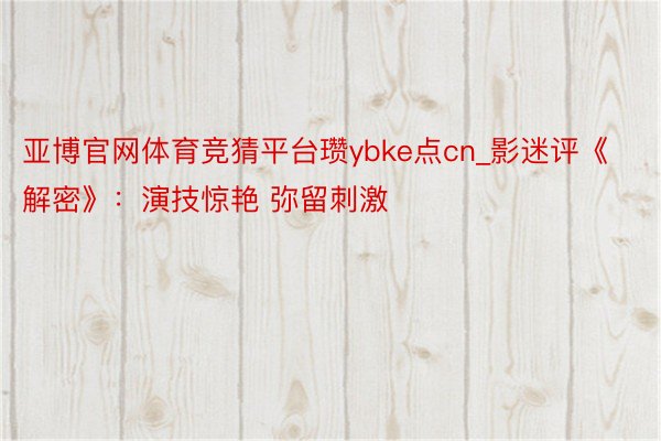 亚博官网体育竞猜平台瓒ybke点cn_影迷评《解密》：演技惊艳 弥留刺激