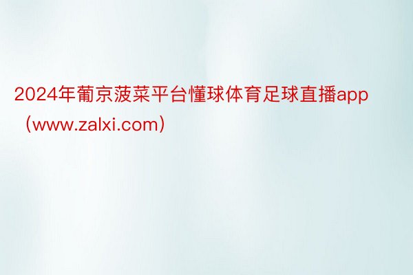 2024年葡京菠菜平台懂球体育足球直播app（www.zalxi.com）