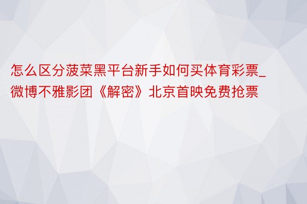 怎么区分菠菜黑平台新手如何买体育彩票_微博不雅影团《解密》北京首映免费抢票