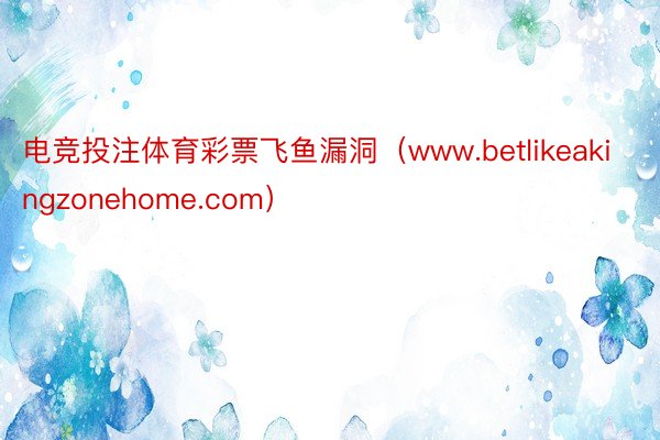 电竞投注体育彩票飞鱼漏洞（www.betlikeakingzonehome.com）