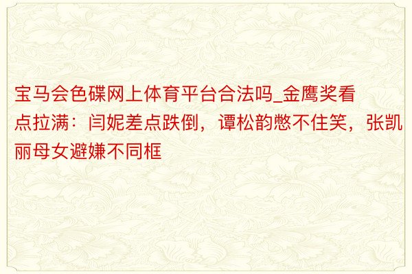 宝马会色碟网上体育平台合法吗_金鹰奖看点拉满：闫妮差点跌倒，谭松韵憋不住笑，张凯丽母女避嫌不同框