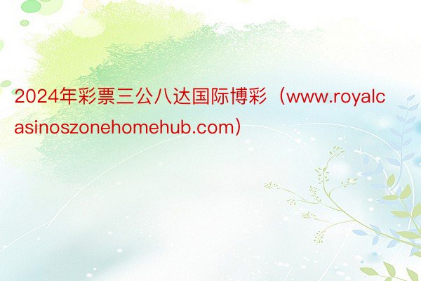 2024年彩票三公八达国际博彩（www.royalcasinoszonehomehub.com）