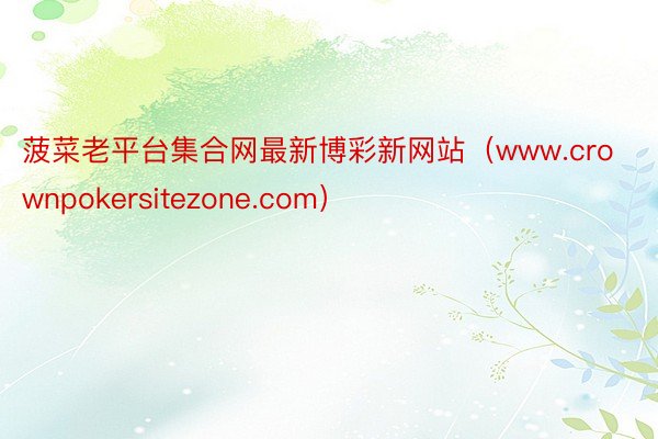 菠菜老平台集合网最新博彩新网站（www.crownpokersitezone.com）