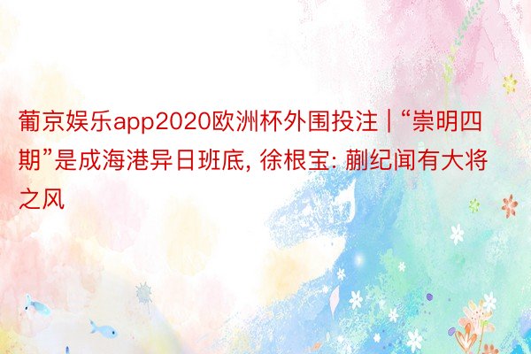 葡京娱乐app2020欧洲杯外围投注 | “崇明四期”是成海港异日班底, 徐根宝: 蒯纪闻有大将之风