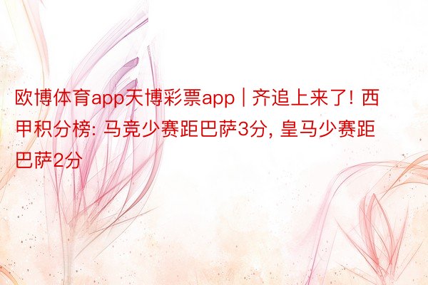 欧博体育app天博彩票app | 齐追上来了! 西甲积分榜: 马竞少赛距巴萨3分, 皇马少赛距巴萨2分