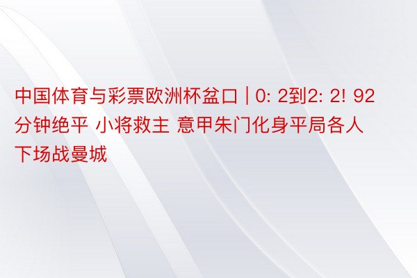 中国体育与彩票欧洲杯盆口 | 0: 2到2: 2! 92分钟绝平 小将救主 意甲朱门化身平局各人 下场战曼城