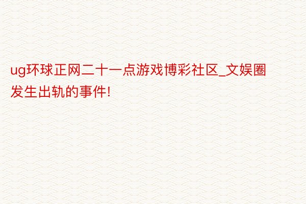 ug环球正网二十一点游戏博彩社区_文娱圈发生出轨的事件!