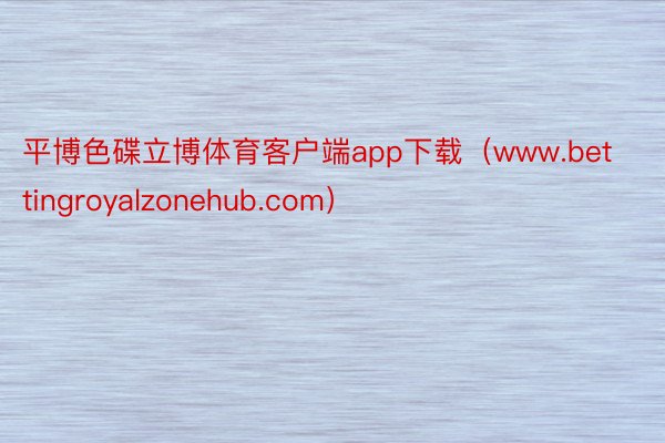 平博色碟立博体育客户端app下载（www.bettingroyalzonehub.com）