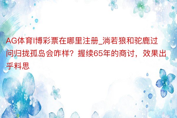 AG体育l博彩票在哪里注册_淌若狼和驼鹿过问归拢孤岛会咋样？握续65年的商讨，效果出乎料思