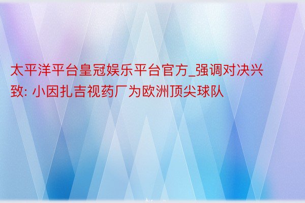 太平洋平台皇冠娱乐平台官方_强调对决兴致: 小因扎吉视药厂为欧洲顶尖球队