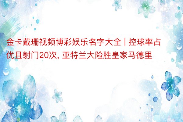 金卡戴珊视频博彩娱乐名字大全 | 控球率占优且射门20次, 亚特兰大险胜皇家马德里