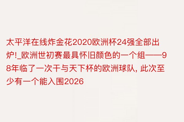 太平洋在线炸金花2020欧洲杯24强全部出炉!_欧洲世初赛最具怀旧颜色的一个组——98年临了一次干与天下杯的欧洲球队, 此次至少有一个能入围2026