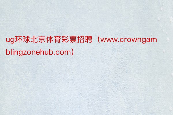 ug环球北京体育彩票招聘（www.crowngamblingzonehub.com）