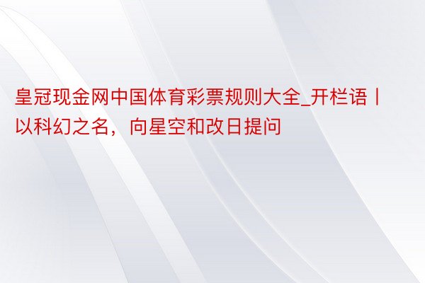 皇冠现金网中国体育彩票规则大全_开栏语丨以科幻之名，向星空和改日提问