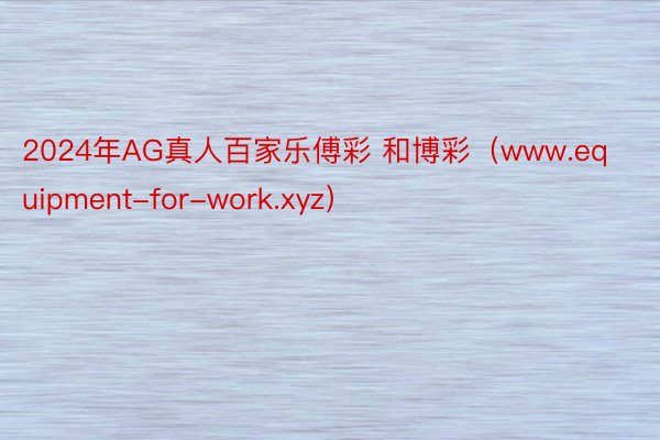 2024年AG真人百家乐傅彩 和博彩（www.equipment-for-work.xyz）