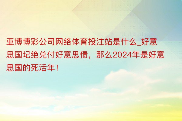 亚博博彩公司网络体育投注站是什么_好意思国圮绝兑付好意思债，那么2024年是好意思国的死活年！