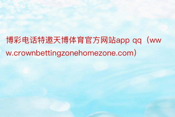 博彩电话特邀天博体育官方网站app qq（www.crownbettingzonehomezone.com）