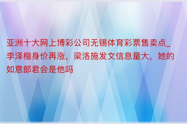 亚洲十大网上博彩公司无锡体育彩票售卖点_李泽楷身价再涨，梁洛施发文信息量大，她的如意郎君会是他吗