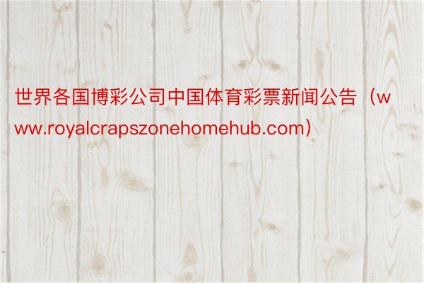 世界各国博彩公司中国体育彩票新闻公告（www.royalcrapszonehomehub.com）