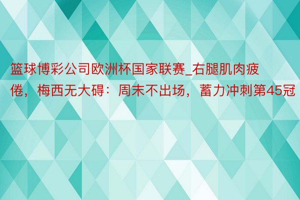 篮球博彩公司欧洲杯国家联赛_右腿肌肉疲倦，梅西无大碍：周末不出场，蓄力冲刺第45冠