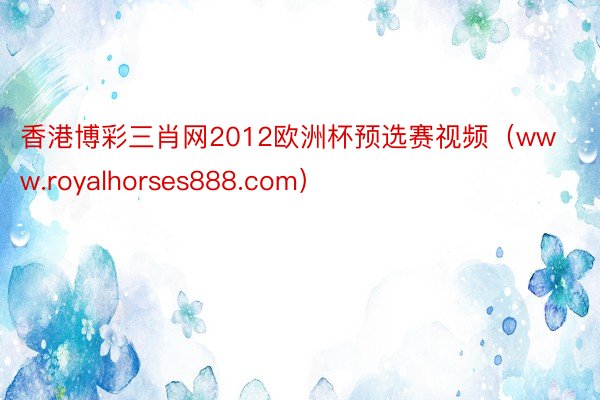 香港博彩三肖网2012欧洲杯预选赛视频（www.royalhorses888.com）