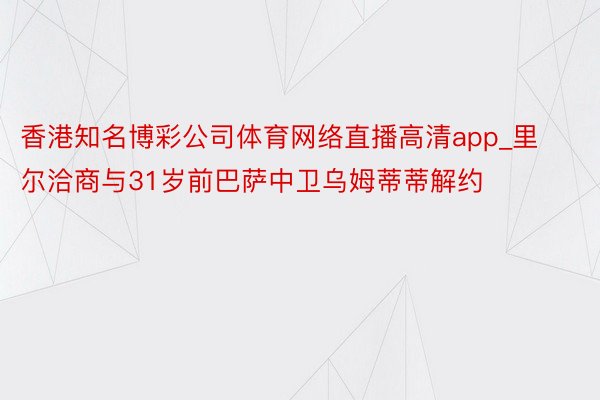 香港知名博彩公司体育网络直播高清app_里尔洽商与31岁前巴萨中卫乌姆蒂蒂解约