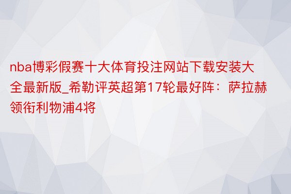 nba博彩假赛十大体育投注网站下载安装大全最新版_希勒评英超第17轮最好阵：萨拉赫领衔利物浦4将