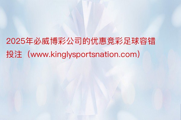 2025年必威博彩公司的优惠竞彩足球容错投注（www.kinglysportsnation.com）