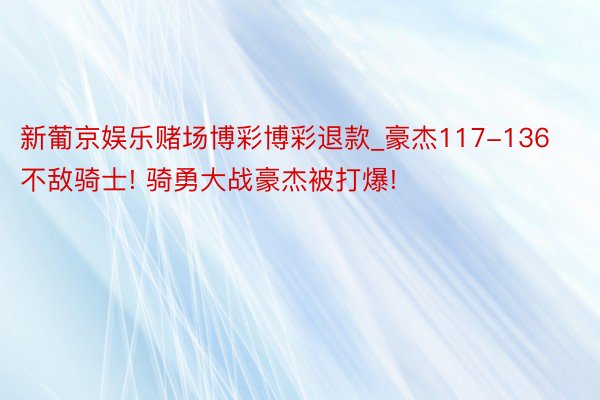 新葡京娱乐赌场博彩博彩退款_豪杰117-136不敌骑士! 骑勇大战豪杰被打爆!