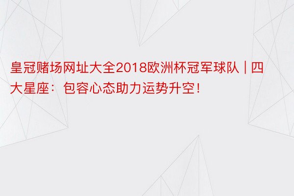 皇冠赌场网址大全2018欧洲杯冠军球队 | 四大星座：包容心态助力运势升空！