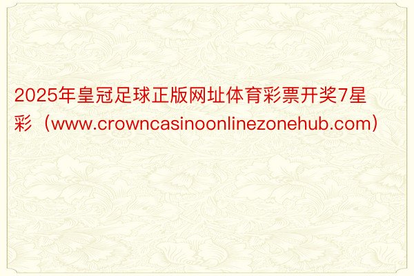 2025年皇冠足球正版网址体育彩票开奖7星彩（www.crowncasinoonlinezonehub.com）