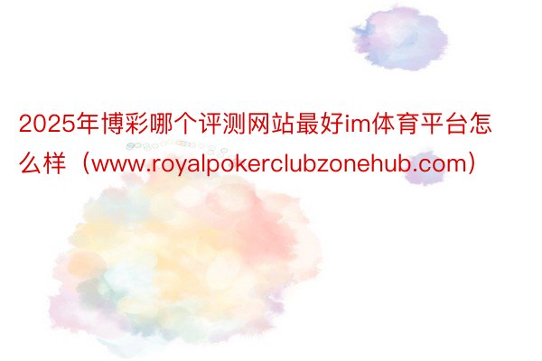 2025年博彩哪个评测网站最好im体育平台怎么样（www.royalpokerclubzonehub.com）