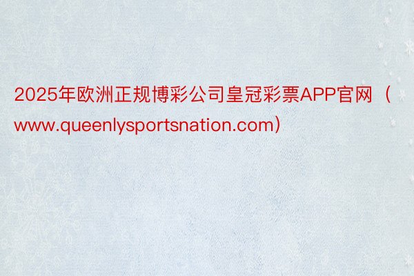 2025年欧洲正规博彩公司皇冠彩票APP官网（www.queenlysportsnation.com）