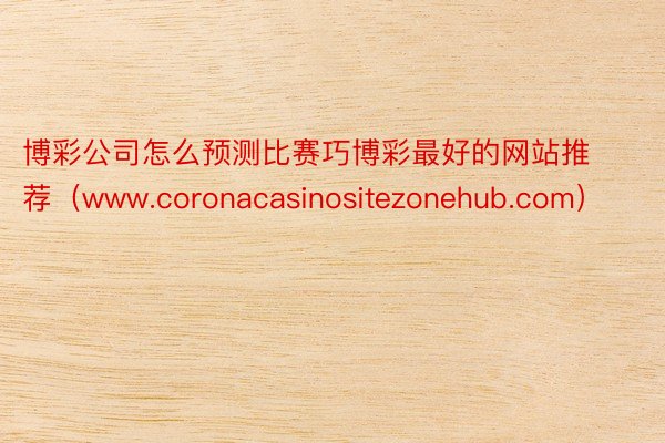 博彩公司怎么预测比赛巧博彩最好的网站推荐（www.coronacasinositezonehub.com）