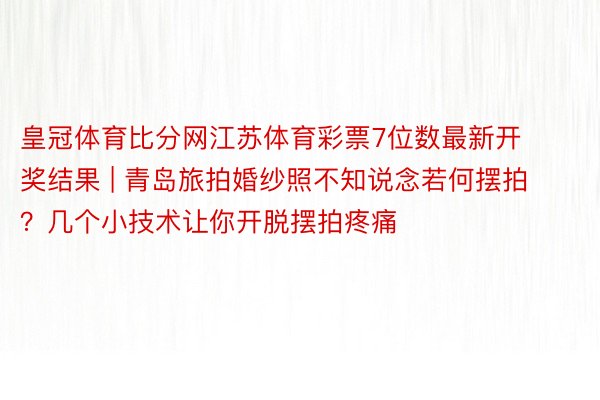 皇冠体育比分网江苏体育彩票7位数最新开奖结果 | 青岛旅拍婚纱照不知说念若何摆拍？几个小技术让你开脱摆拍疼痛