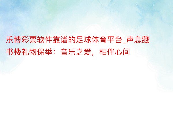 乐博彩票软件靠谱的足球体育平台_声息藏书楼礼物保举：音乐之爱，相伴心间