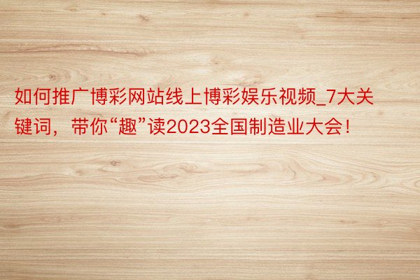 如何推广博彩网站线上博彩娱乐视频_7大关键词，带你“趣”读2023全国制造业大会！