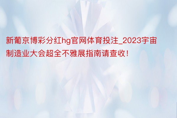 新葡京博彩分红hg官网体育投注_2023宇宙制造业大会超全不雅展指南请查收！