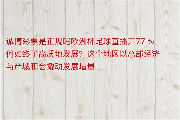 诚博彩票是正规吗欧洲杯足球直播开77 tv_何如终了高质地发展？这个地区以总部经济与产城和会撬动发展增量