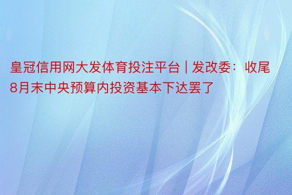 皇冠信用网大发体育投注平台 | 发改委：收尾8月末中央预算内投资基本下达罢了